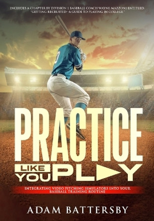 Practice Like You Play: Integrating Video Pitching Simulators Into Your Baseball Training Routine by Wayne Mazzoni 9781888206197