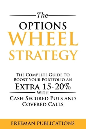 The Options Wheel Strategy: The Complete Guide To Boost Your Portfolio An Extra 15-20% With Cash Secured Puts And Covered Calls by Freeman Publications 9781838267384