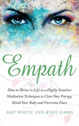 Empath: How to Thrive in Life as a Highly Sensitive - Meditation Techniques to Clear Your Energy, Shield Your Body and Overcome Fears by Amy White 9781974411047