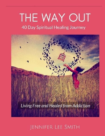 The Way Out: 40 Day Spiritual Healing Journey Living Free and Healed from Addiction by Jennifer Lee Smith 9781977993274