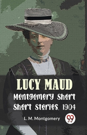 Lucy Maud Montgomery Short Stories, 1904 by L M Montgomery 9789358597103