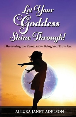 Let Your Goddess Shine Through: Discovering the Remarkable Being You Truly Are by Allura Janet Adelson 9781735144801
