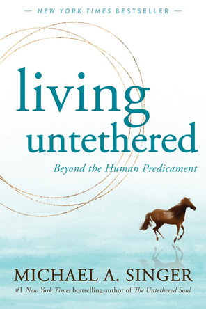 Living Untethered: Beyond the Human Predicament by Michael A Singer