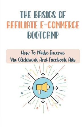 The Basics Of Affiliate E-Commerce Bootcamp: How To Make Income Via Clickbank And Facebook Ads: Making Money Via Teespring by Danette Miyataki 9798459586848