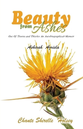 Beauty from Ashes: Out Of Thorns and Thistles An Autobiographical-Memoir by Ashirah Azriela 9781959143086