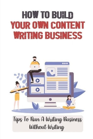 How To Build Your Own Content Writing Business: Tips To Run A Writing Business Without Writing: Content Writing For Small Business by Ollie Tilbury 9798459592276