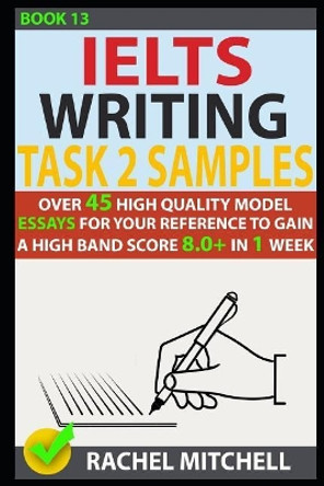 Ielts Writing Task 2 Samples: Over 45 High-Quality Model Essays for Your Reference to Gain a High Band Score 8.0+ in 1 Week (Book 13) by Rachel Mitchell 9781973260493