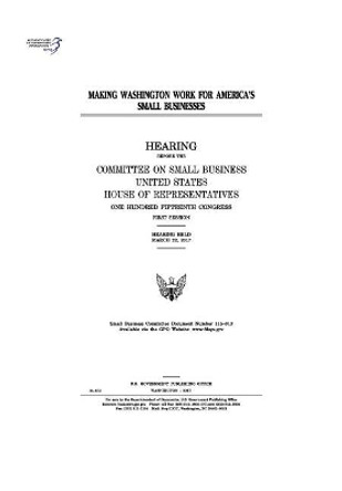 Making Washington Work for America's Small Businesses: Hearing Before the Committee on Small Business by Professor United States Congress 9781974014576