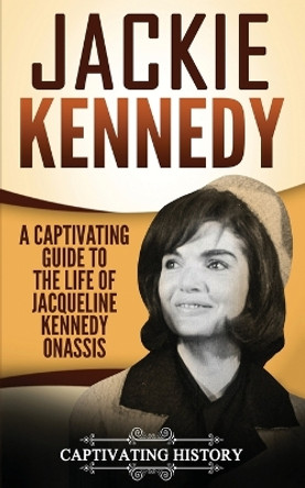 Jackie Kennedy: A Captivating Guide to the Life of Jacqueline Kennedy Onassis by Captivating History 9781975735746