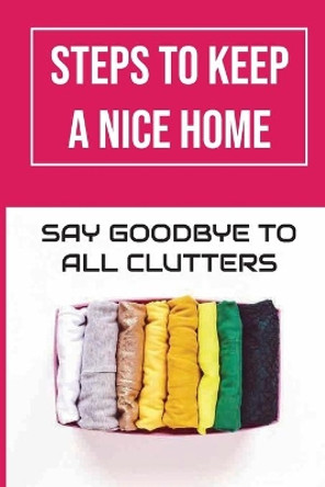 Steps To Keep A Nice Home: Say Goodbye To All Clutters: How To Declutter Your Home Fast by Kelley Sterling 9798472397964