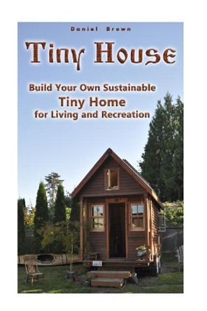 Tiny House: Build Your Own Sustainable Tiny Home for Living and Recreation: (Tiny Homes, Small Home, Tiny House Plans) by Professor Daniel Brown 9781975950286