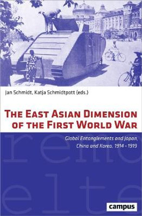 The East Asian Dimension of the First World War: Global Entanglements and Japan, China and Korea, 1914-1919 by Jan Schmidt