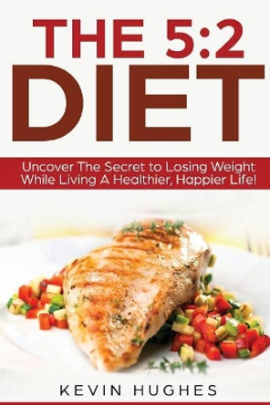 The 5: 2 Diet: Uncover the Secret to Losing Weight While Living a Healthier, Happier Life! by Kevin Hughes 9781978290181