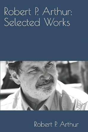 Robert P. Arthur: Selected Works by Robert Peebles Arthur 9781937997984