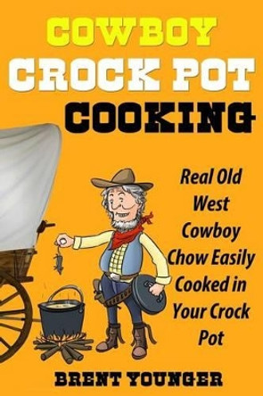 Cowboy Crock Pot Cooking: Real Old West Cowboy Chow Easily Cooked in Your Crock Pot by Brent Younger 9781939860903