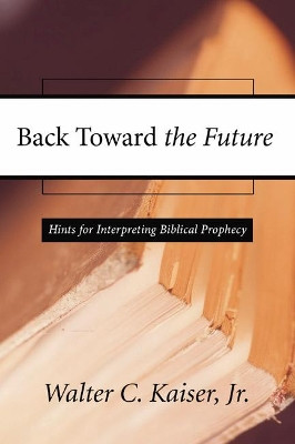 Back Toward the Future: Hints for Interpreting Biblical Prophecy by Walter C. Jr. Kaiser 9781592444489