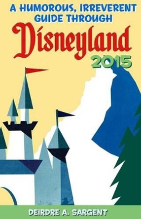 A Humorous, Irreverent Guide Through Disneyland by Deirdre a Sargent 9781508752813