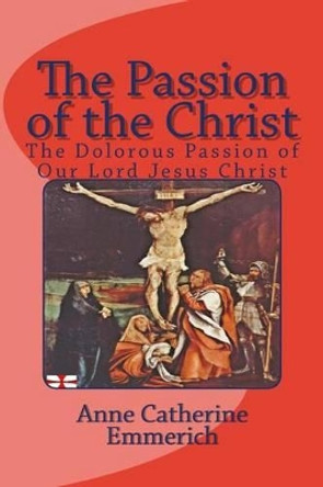 The Passion of the Christ: The Dolorous Passion of Our Lord Jesus Christ by Anne Catherine Emmerich 9781783362431