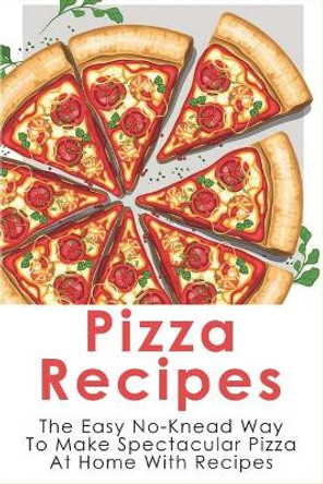 Pizza Recipes: The Easy No-Knead Way To Make Spectacular Pizza At Home With Recipes: Easy Pizza Cookbook by Denae Caroli 9798520760863