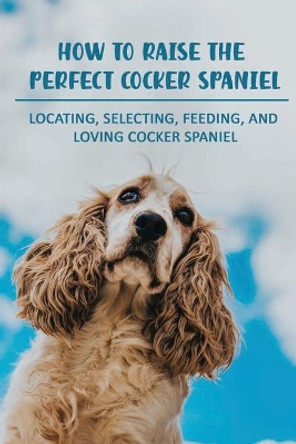 How To Raise The Perfect Cocker Spaniel: Locating, Selecting, Feeding, And Loving Cocker Spaniel: Hand Signals For Cocker Spaniel by Denyse Rangasammy 9798545873999