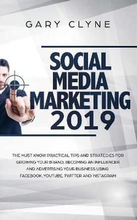 Social Media Marketing 2019: The Must Know Practical Tips and Strategies for Growing your Brand, Becoming an Influencer and Advertising your Business Using Facebook, Youtube, Twitter and Instagram by Gary Clyne 9781989638255