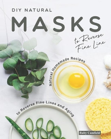 DIY Natural Masks to Reverse Fine Line: Natural Homemade Recipes to Reverse Fine Lines and Aging by Ruby Camfield 9798551868514