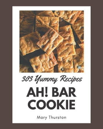 Ah! 303 Yummy Bar Cookie Recipes: Yummy Bar Cookie Cookbook - Your Best Friend Forever by Mary Thurston 9798576293278