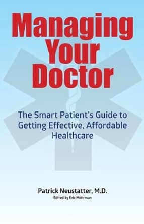 Managing Your Doctor: The Smart Patient's Guide to Getting Effective Affordable Healthcare by Patrick Neustatter MD 9781508802587