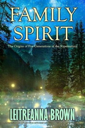 Family Spirit: The Origins of Four Generations of the Supernatural by Leitreanna Brown 9781735668932