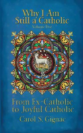 Why I Am Still a Catholic: From Ex-Catholic to Joyful Catholic by Carol S Gignac 9781545088296