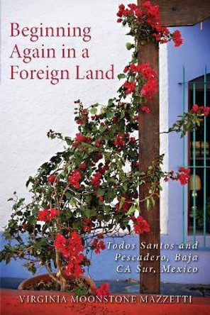 Beginning Again in a Foreign Land: Todos Santos and Pescadero, Baja California Sur, Mexico by Virginia Moonstone Mazzetti 9781545088722