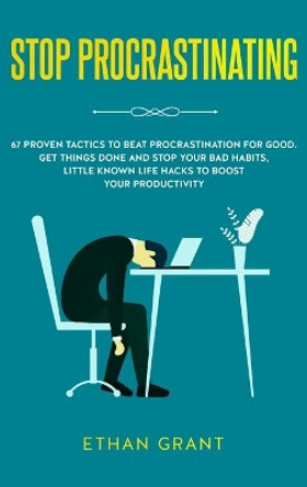 Stop Procrastinating: 67 Proven Tactics to Beat Procrastination for Good: Get Things Done and Stop Your Bad Habits, Little Known Life Hacks to Boost Your Productivity by Ethan Grant 9781952083525