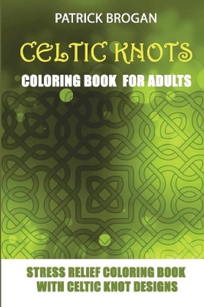 Celtic Knots - Coloring Book for Adults: Stress Relief Coloring Book with Celtic Knot Designs by Patrick Brogan 9781982940850