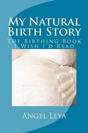 My Natural Birth Story: The Birthing Book I Wish I'd Read by Angel Leya 9781519393784