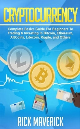 Cryptocurrency: Complete Basics Guide For Beginners To Trading & Investing In Bitcoin, Ethereum, AltCoins, Litecoin, Ripple, and Others by Rick Maverick 9781985153066