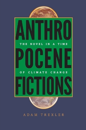 Anthropocene Fictions: The Novel in a Time of Climate Change by Adam Trexler 9780813936925