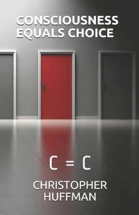 Consciousness Equals Choice: C = C by Christopher E Huffman 9798663784399