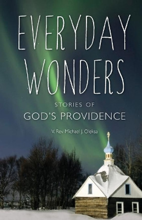 Everyday Wonders: Stories of God's Providence by Michael James Oleksa 9781944967352