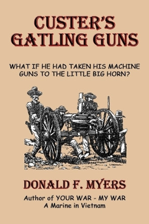 Custer's Gatling Guns: What If He Had Taken His Machine Guns to the Little Big Horn? by Donald F. Myers 9781926585017