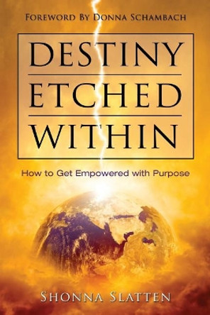 Destiny Etched Within: How to Get Empowered with Purpose by Shonna Slatten 9781943127757