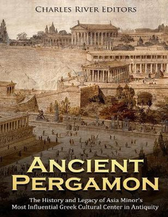 Ancient Pergamon: The History and Legacy of Asia Minor's Most Influential Greek Cultural Center in Antiquity by Charles River Editors 9781729683675