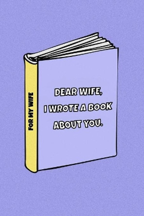 Dear Wife I wrote a book about you: Celebrate your love for your wife. Dedicate it to your love of your life. Perfect Idea For Anniversary, Birthday, Christmas and other occasions. by Family Love Journal 9781709166457