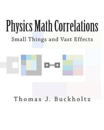 Physics Math Correlations: Small Things and Vast Effects by Thomas J Buckholtz 9781502918741
