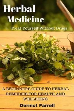 Herbal Medicine: A Beginners Guide to Herbal Remedies for Health and Wellbeing by Dermot Farrell 9781537601243