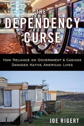 The Dependency Curse: How Reliance on Government & Casinos Damages Native American Lives by Joe Rigert 9781537117096