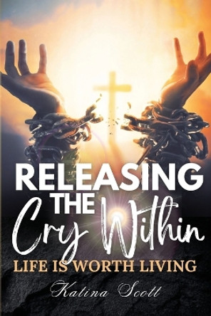 Releasing the Cry Within Life is Worth Living by Katina Scott 9798988104674