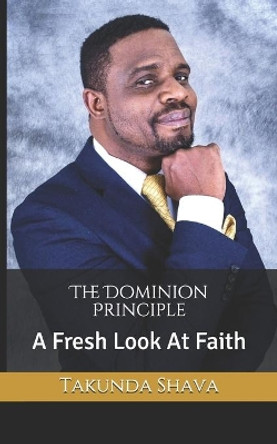 The Dominion Principle: A Fresh Look At Faith by Takunda Shava 9781990991967