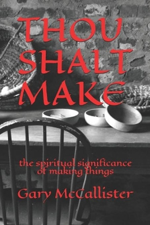 Thou Shalt Make: the spiritual significance of making things by Gary McCallister 9781688043558