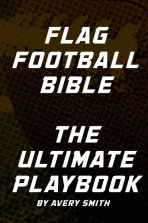 Flag Football Bible: The Ultimate Playbook by Avery Smith 9798623148650