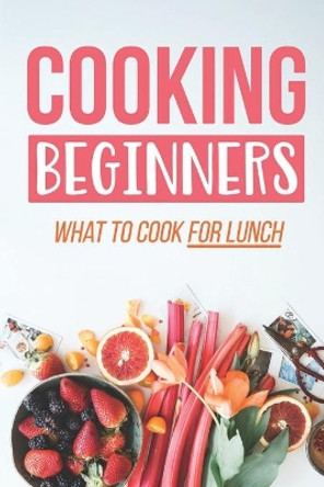 Cooking Beginners: What To Cook For Lunch: Cooking Recipes by Ricky Giesy 9798463307149